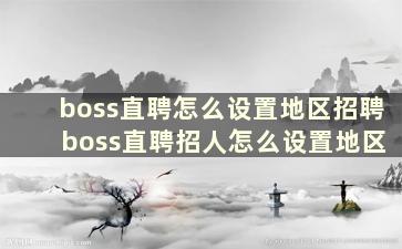 boss直聘怎么设置地区招聘 boss直聘招人怎么设置地区